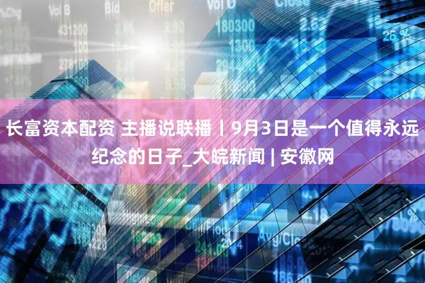 长富资本配资 主播说联播丨9月3日是一个值得永远纪念的日子_大皖新闻 | 安徽网