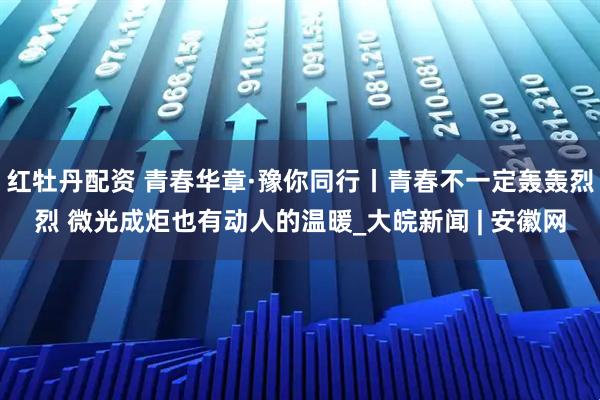 红牡丹配资 青春华章·豫你同行丨青春不一定轰轰烈烈 微光成炬也有动人的温暖_大皖新闻 | 安徽网