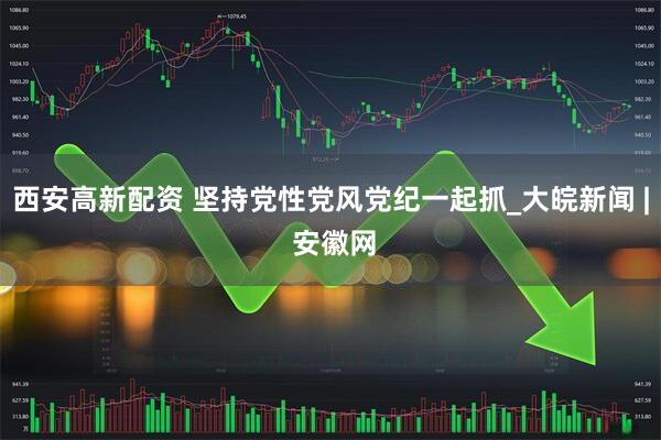 西安高新配资 坚持党性党风党纪一起抓_大皖新闻 | 安徽网