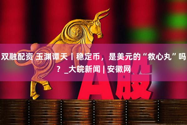 双融配资 玉渊谭天丨稳定币，是美元的“救心丸”吗？_大皖新闻 | 安徽网