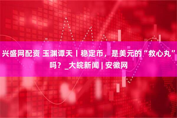 兴盛网配资 玉渊谭天丨稳定币，是美元的“救心丸”吗？_大皖新闻 | 安徽网