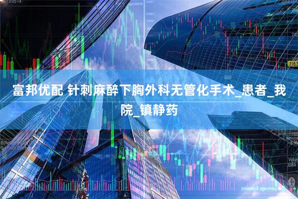 富邦优配 针刺麻醉下胸外科无管化手术_患者_我院_镇静药