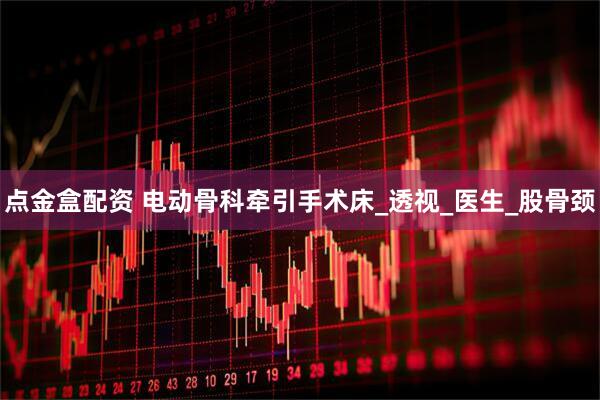 点金盒配资 电动骨科牵引手术床_透视_医生_股骨颈