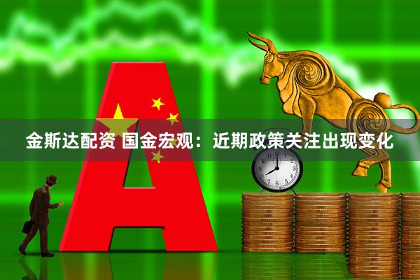 金斯达配资 国金宏观：近期政策关注出现变化