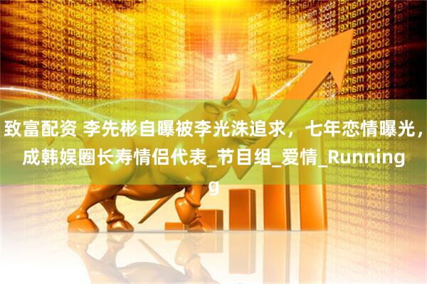 致富配资 李先彬自曝被李光洙追求，七年恋情曝光，成韩娱圈长寿情侣代表_节目组_爱情_Running