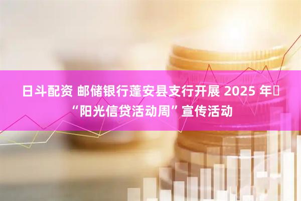 日斗配资 邮储银行蓬安县支行开展 2025 年​“阳光信贷活动周”宣传活动