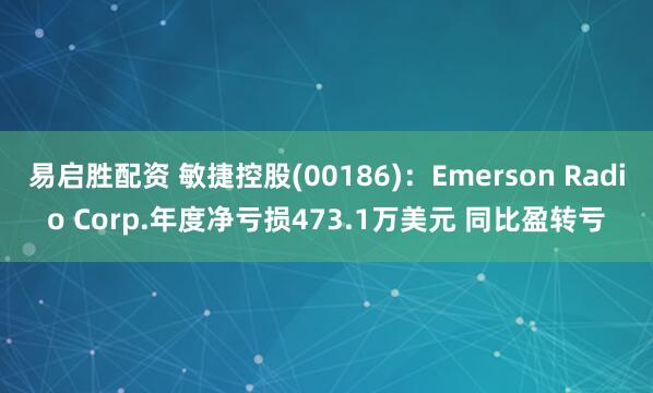 易启胜配资 敏捷控股(00186)：Emerson Radio Corp.年度净亏损473.1万美元 同比盈转亏