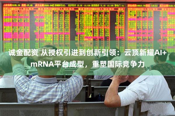 诚金配资 从授权引进到创新引领：云顶新耀AI+mRNA平台成型，重塑国际竞争力