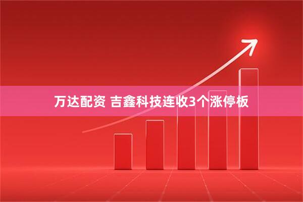 万达配资 吉鑫科技连收3个涨停板