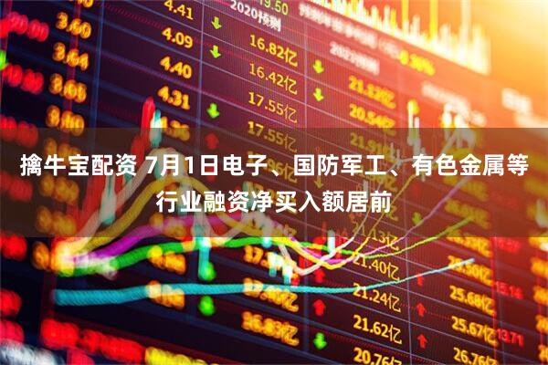 擒牛宝配资 7月1日电子、国防军工、有色金属等行业融资净买入额居前