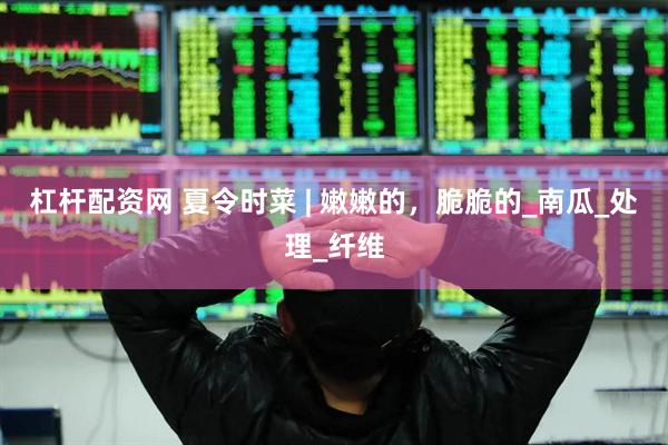 杠杆配资网 夏令时菜 | 嫩嫩的，脆脆的_南瓜_处理_纤维
