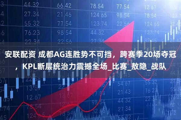 安联配资 成都AG连胜势不可挡，跨赛季20场夺冠，KPL断层统治力震撼全场_比赛_敖隐_战队