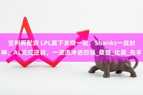 宝利阁配资 LPL赢下关键一战，Shanks一战封神，AL完成逆转，一波流冲进四强_桑提_比赛_先手
