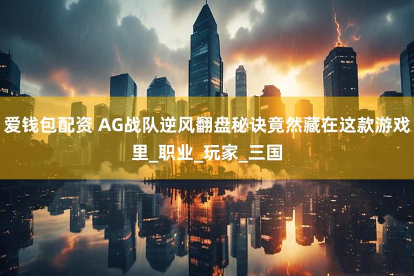 爱钱包配资 AG战队逆风翻盘秘诀竟然藏在这款游戏里_职业_玩家_三国