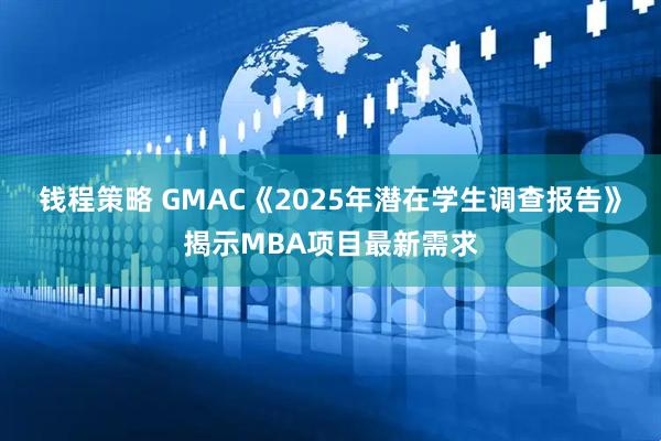 钱程策略 GMAC《2025年潜在学生调查报告》揭示MBA项目最新需求