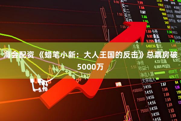 海会配资 《蜡笔小新：大人王国的反击》总票房破5000万