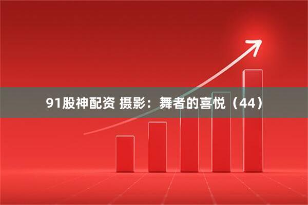 91股神配资 摄影：舞者的喜悦（44）