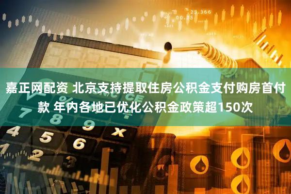嘉正网配资 北京支持提取住房公积金支付购房首付款 年内各地已优化公积金政策超150次