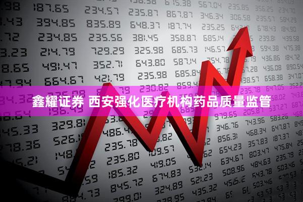 鑫耀证券 西安强化医疗机构药品质量监管