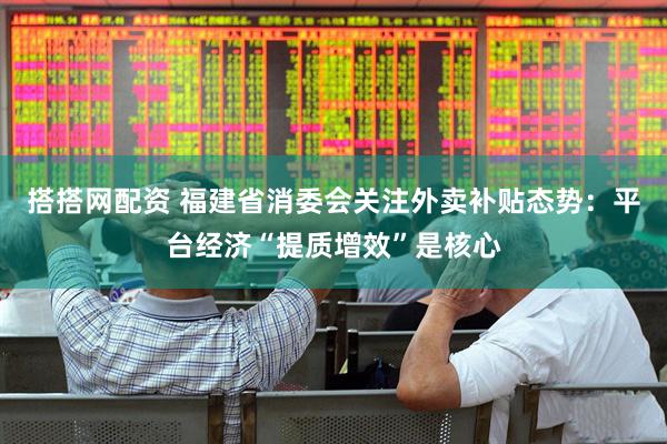搭搭网配资 福建省消委会关注外卖补贴态势：平台经济“提质增效”是核心