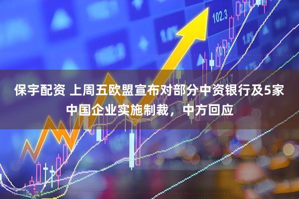 保宇配资 上周五欧盟宣布对部分中资银行及5家中国企业实施制裁，中方回应