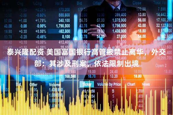 泰兴隆配资 美国富国银行高管被禁止离华，外交部：其涉及刑案，依法限制出境