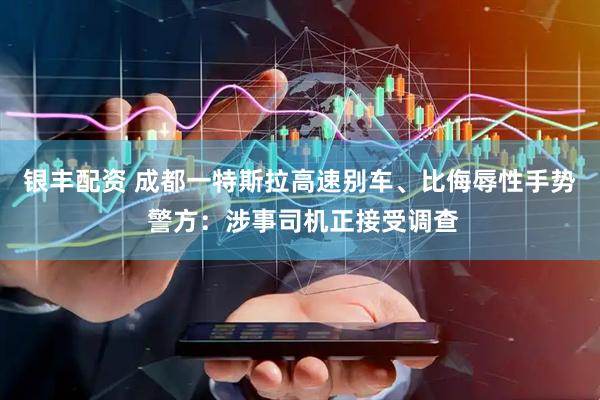 银丰配资 成都一特斯拉高速别车、比侮辱性手势 警方：涉事司机正接受调查
