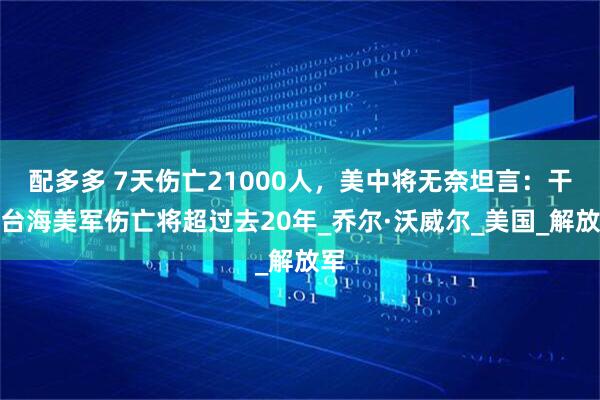 配多多 7天伤亡21000人，美中将无奈坦言：干涉台海美军伤亡将超过去20年_乔尔·沃威尔_美国_解放军