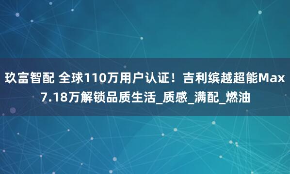 玖富智配 全球110万用户认证！吉利缤越超能Max7.18万解锁品质生活_质感_满配_燃油