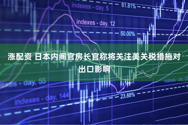 涨配资 日本内阁官房长官称将关注美关税措施对出口影响