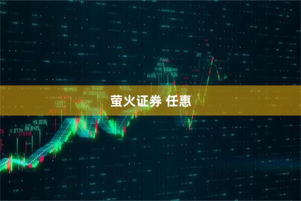 萤火证券 任惠