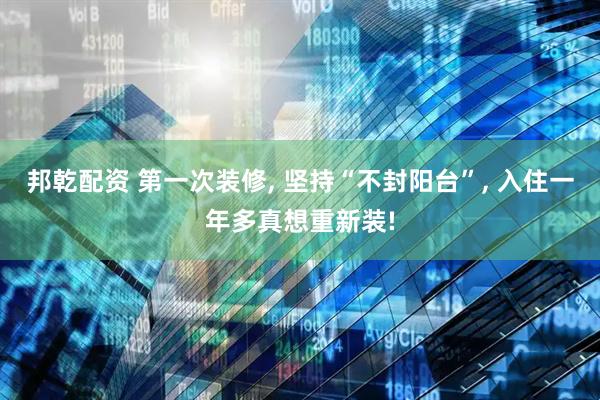 邦乾配资 第一次装修, 坚持“不封阳台”, 入住一年多真想重新装!