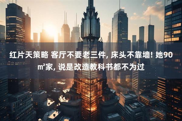 红片天策略 客厅不要老三件, 床头不靠墙! 她90㎡家, 说是改造教科书都不为过