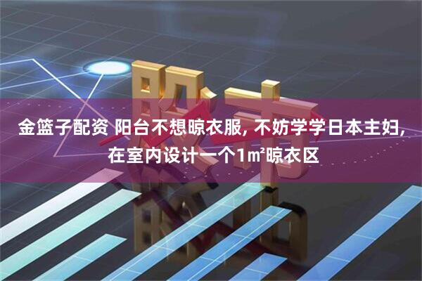 金篮子配资 阳台不想晾衣服, 不妨学学日本主妇, 在室内设计一个1㎡晾衣区