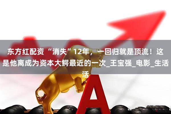 东方红配资 “消失”12年，一回归就是顶流！这是他离成为资本大鳄最近的一次_王宝强_电影_生活