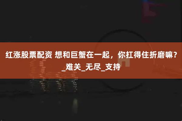 红涨股票配资 想和巨蟹在一起，你扛得住折磨嘛？_难关_无尽_支持