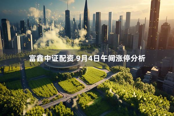 富鑫中证配资 9月4日午间涨停分析