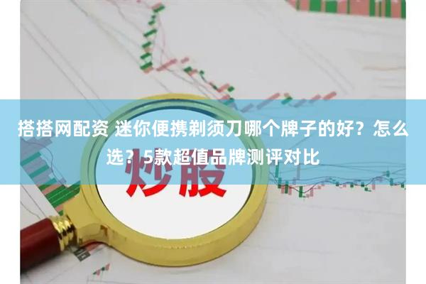 搭搭网配资 迷你便携剃须刀哪个牌子的好？怎么选？5款超值品牌测评对比