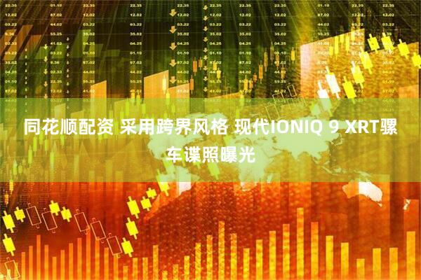 同花顺配资 采用跨界风格 现代IONIQ 9 XRT骡车谍照曝光