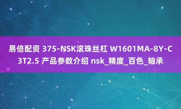 易倍配资 375-NSK滚珠丝杠 W1601MA-8Y-C3T2.5 产品参数介绍 nsk_精度_百色_轴承