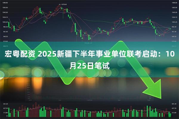 宏粤配资 2025新疆下半年事业单位联考启动：10月25日笔试