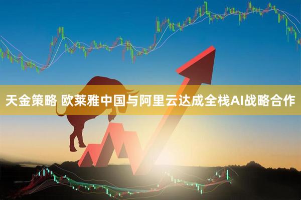 天金策略 欧莱雅中国与阿里云达成全栈AI战略合作