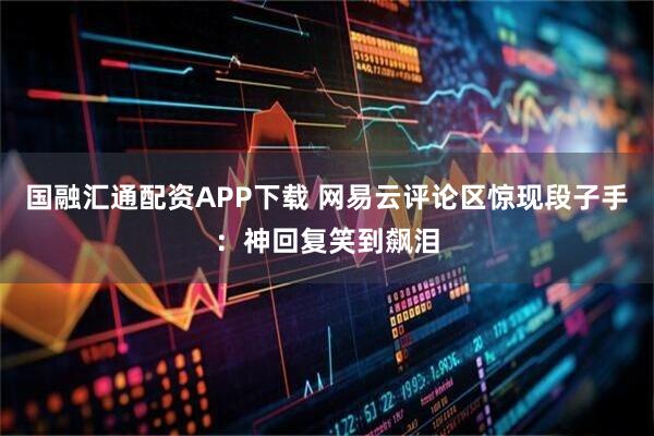国融汇通配资APP下载 网易云评论区惊现段子手：神回复笑到飙泪