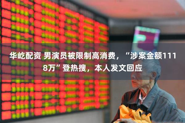 华屹配资 男演员被限制高消费，“涉案金额1118万”登热搜，本人发文回应