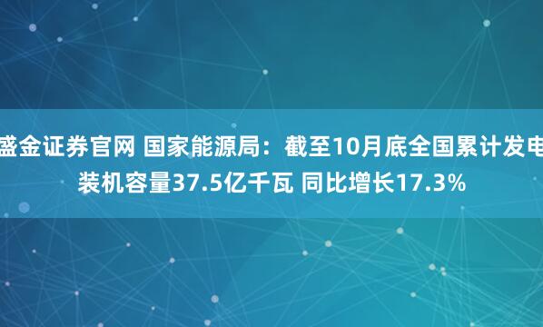 盛金证券官网 国家能源局：截至10月底全国累计发电装机容量37.5亿千瓦 同比增长17.3%