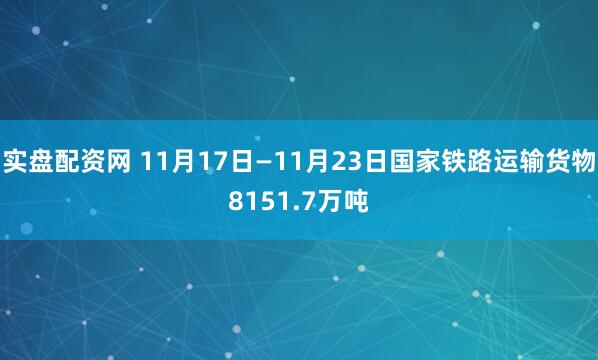 实盘配资网 11月17日—11月23日国家铁路运输货物8151.7万吨