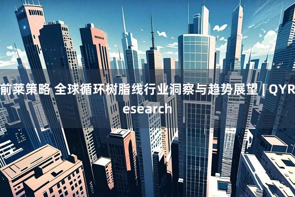 前莱策略 全球循环树脂线行业洞察与趋势展望 | QYResearch