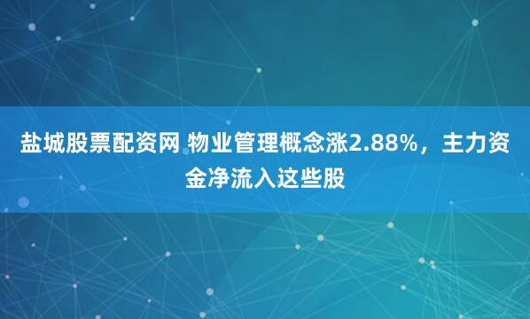 盐城股票配资网 物业管理概念涨2.88%，主力资金净流入这些股