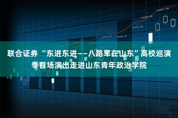 联合证券 “东进东进——八路军在山东”高校巡演季首场演出走进山东青年政治学院