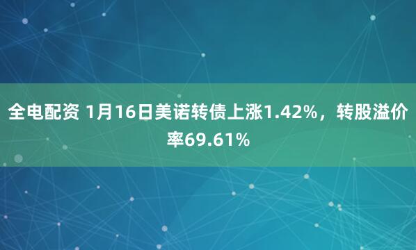 全电配资 1月16日美诺转债上涨1.42%，转股溢价率69.61%